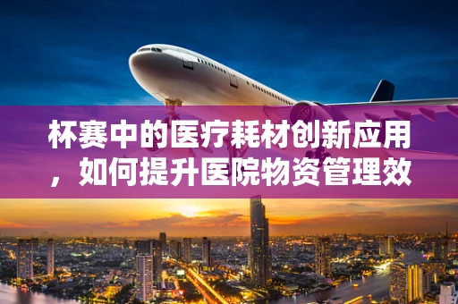 杯赛中的医疗耗材创新应用，如何提升医院物资管理效率？