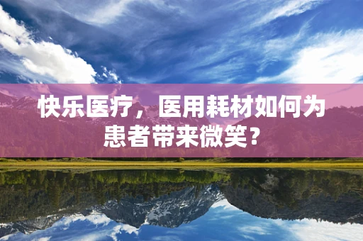快乐医疗，医用耗材如何为患者带来微笑？