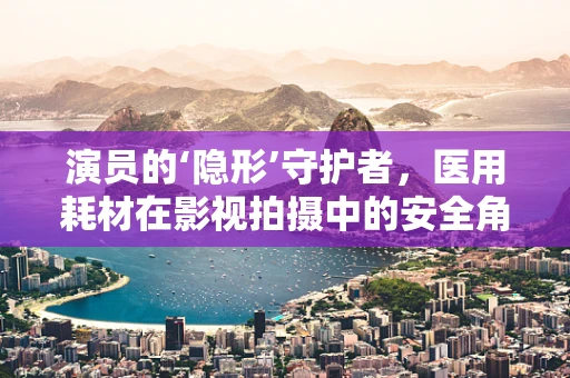 演员的‘隐形’守护者，医用耗材在影视拍摄中的安全角色