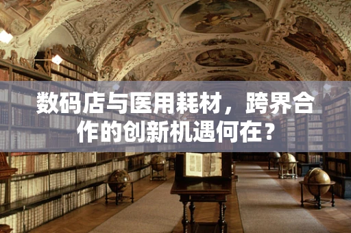 数码店与医用耗材，跨界合作的创新机遇何在？