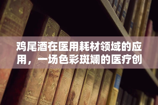 鸡尾酒在医用耗材领域的应用，一场色彩斑斓的医疗创新？