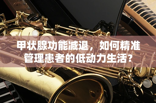 甲状腺功能减退，如何精准管理患者的低动力生活？
