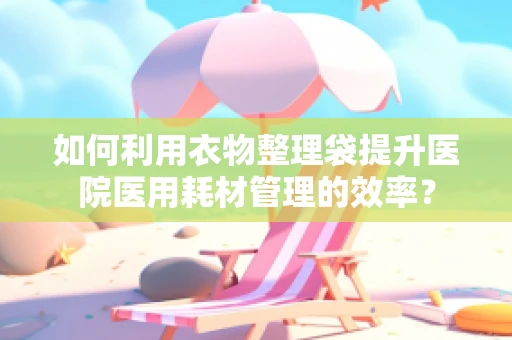 如何利用衣物整理袋提升医院医用耗材管理的效率？