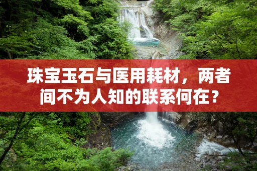 珠宝玉石与医用耗材，两者间不为人知的联系何在？