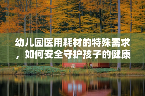 幼儿园医用耗材的特殊需求，如何安全守护孩子的健康？