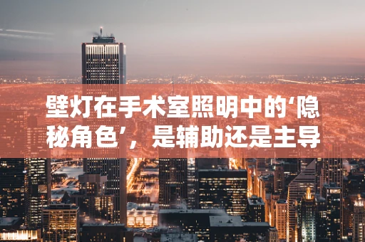 壁灯在手术室照明中的‘隐秘角色’，是辅助还是主导？