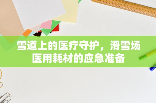 雪道上的医疗守护，滑雪场医用耗材的应急准备