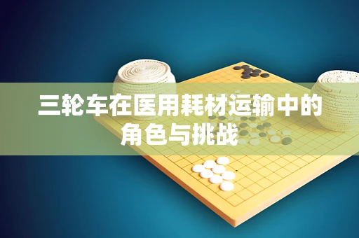 三轮车在医用耗材运输中的角色与挑战
