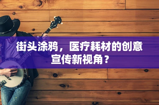 街头涂鸦，医疗耗材的创意宣传新视角？