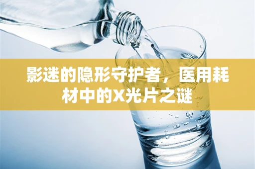 影迷的隐形守护者，医用耗材中的X光片之谜