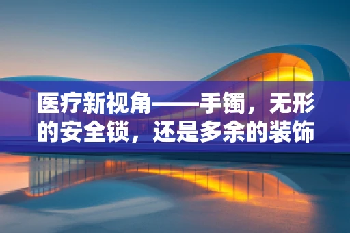 医疗新视角——手镯，无形的安全锁，还是多余的装饰品？