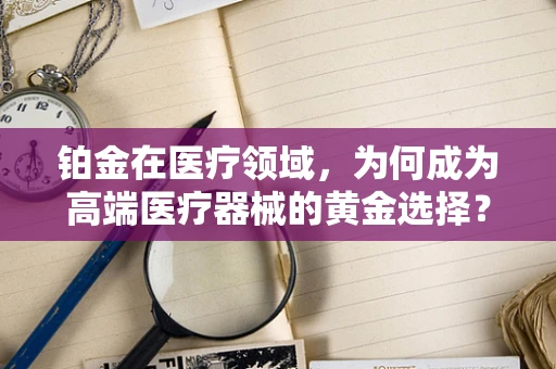 铂金在医疗领域，为何成为高端医疗器械的黄金选择？