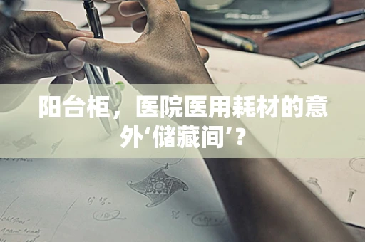 阳台柜，医院医用耗材的意外‘储藏间’？