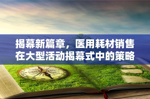 揭幕新篇章，医用耗材销售在大型活动揭幕式中的策略与挑战