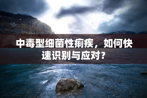 中毒型细菌性痢疾，如何快速识别与应对？