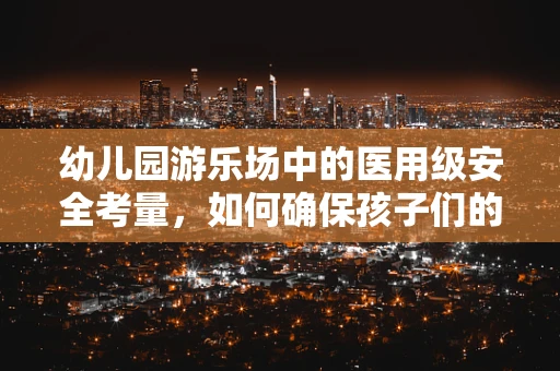 幼儿园游乐场中的医用级安全考量，如何确保孩子们的快乐无虞？