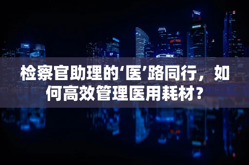 检察官助理的‘医’路同行，如何高效管理医用耗材？