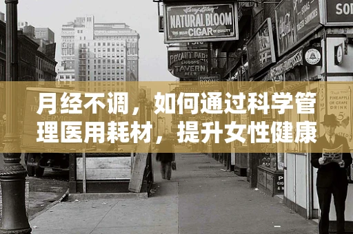 月经不调，如何通过科学管理医用耗材，提升女性健康管理？