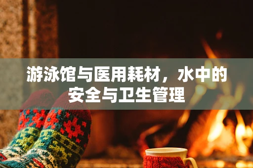 游泳馆与医用耗材，水中的安全与卫生管理
