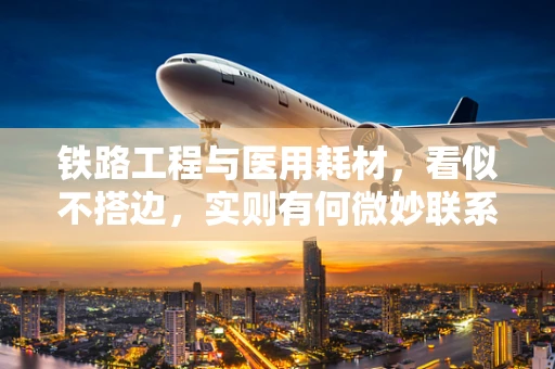 铁路工程与医用耗材，看似不搭边，实则有何微妙联系？