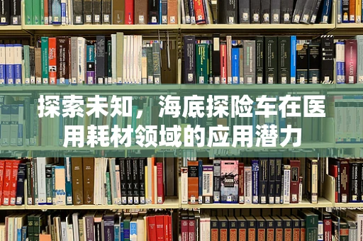 探索未知，海底探险车在医用耗材领域的应用潜力