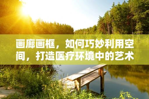 画廊画框，如何巧妙利用空间，打造医疗环境中的艺术氛围？