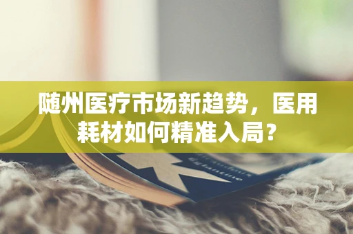 随州医疗市场新趋势，医用耗材如何精准入局？