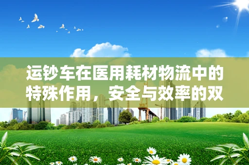 运钞车在医用耗材物流中的特殊作用，安全与效率的双重保障