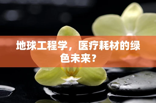 地球工程学，医疗耗材的绿色未来？