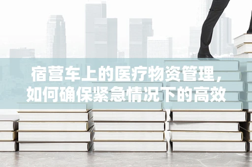 宿营车上的医疗物资管理，如何确保紧急情况下的高效供应？