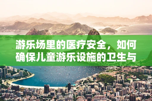 游乐场里的医疗安全，如何确保儿童游乐设施的卫生与防护？