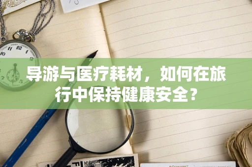 导游与医疗耗材，如何在旅行中保持健康安全？