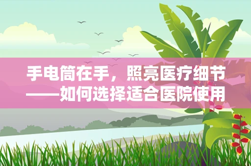 手电筒在手，照亮医疗细节——如何选择适合医院使用的手电筒？