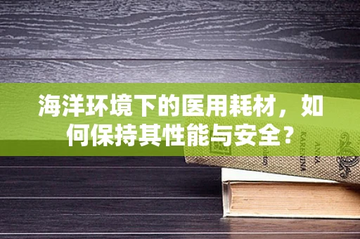 海洋环境下的医用耗材，如何保持其性能与安全？