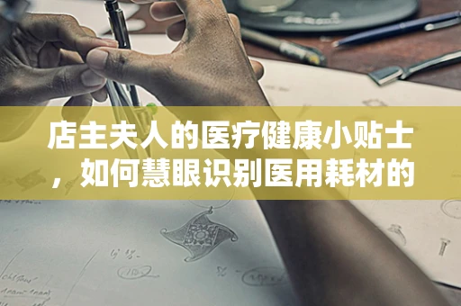店主夫人的医疗健康小贴士，如何慧眼识别医用耗材的真伪？