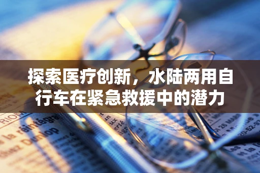 探索医疗创新，水陆两用自行车在紧急救援中的潜力