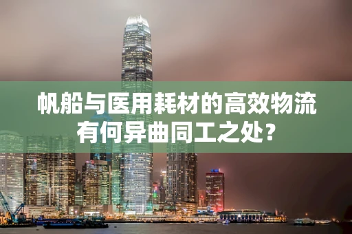 帆船与医用耗材的高效物流有何异曲同工之处？