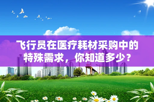 飞行员在医疗耗材采购中的特殊需求，你知道多少？