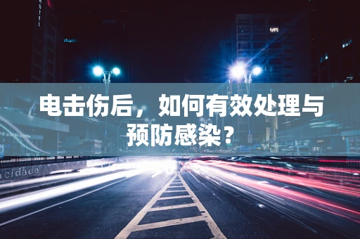 电击伤后，如何有效处理与预防感染？