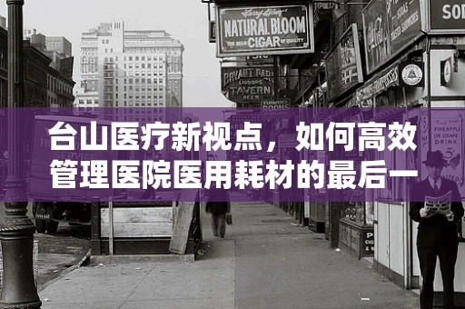 台山医疗新视点，如何高效管理医院医用耗材的最后一公里？