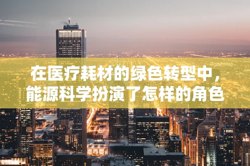 在医疗耗材的绿色转型中，能源科学扮演了怎样的角色？