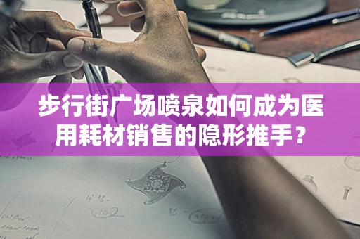 步行街广场喷泉如何成为医用耗材销售的隐形推手？