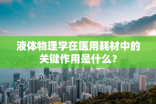 液体物理学在医用耗材中的关键作用是什么？