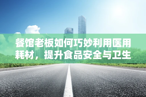餐馆老板如何巧妙利用医用耗材，提升食品安全与卫生？