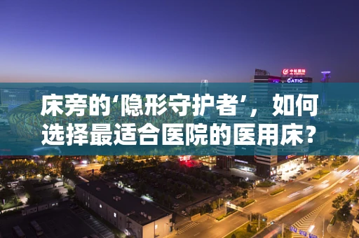床旁的‘隐形守护者’，如何选择最适合医院的医用床？