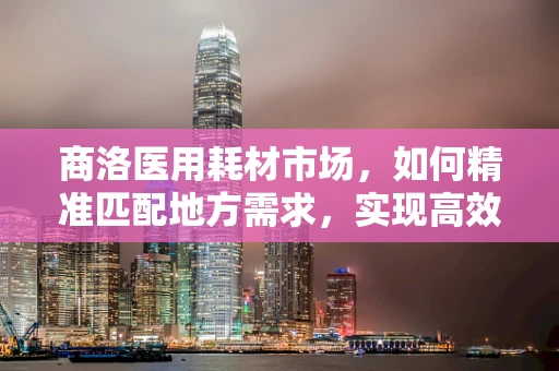 商洛医用耗材市场，如何精准匹配地方需求，实现高效供给？
