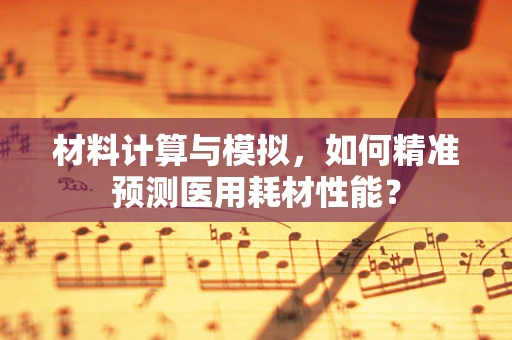 材料计算与模拟，如何精准预测医用耗材性能？