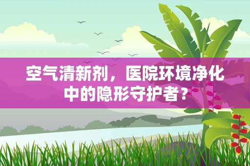 空气清新剂，医院环境净化中的隐形守护者？