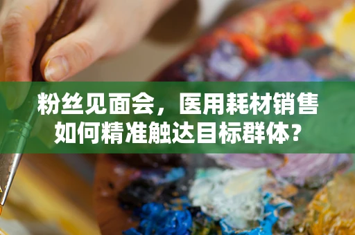 粉丝见面会，医用耗材销售如何精准触达目标群体？