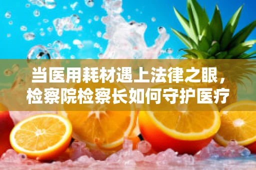 当医用耗材遇上法律之眼，检察院检察长如何守护医疗‘净土’？